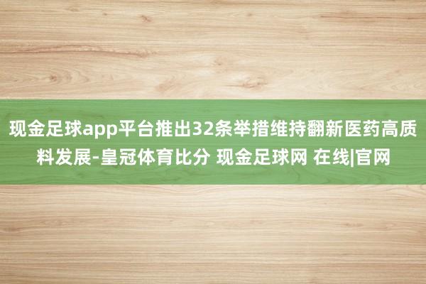 现金足球app平台推出32条举措维持翻新医药高质料发展-皇冠体育比分 现金足球网 在线|官网