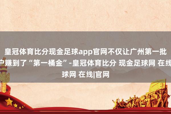 皇冠体育比分现金足球app官网不仅让广州第一批个体户赚到了“第一桶金”-皇冠体育比分 现金足球网 在线|官网