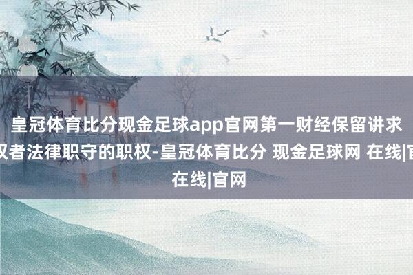 皇冠体育比分现金足球app官网第一财经保留讲求侵权者法律职守的职权-皇冠体育比分 现金足球网 在线|官网