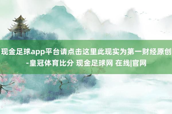 现金足球app平台请点击这里此现实为第一财经原创-皇冠体育比分 现金足球网 在线|官网