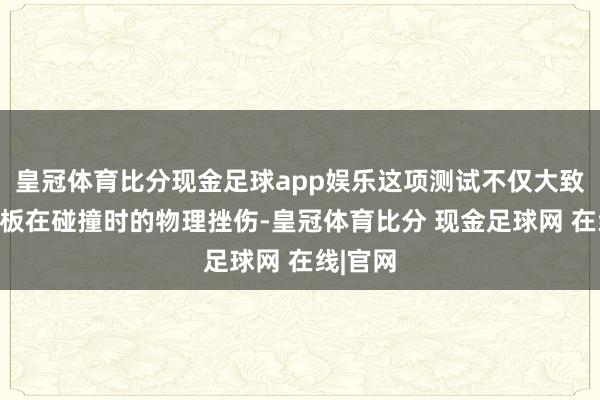 皇冠体育比分现金足球app娱乐这项测试不仅大致评估电板在碰撞时的物理挫伤-皇冠体育比分 现金足球网 在线|官网