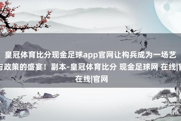 皇冠体育比分现金足球app官网让构兵成为一场艺术与政策的盛宴！副本-皇冠体育比分 现金足球网 在线|官网