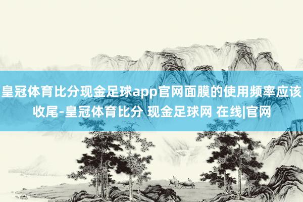 皇冠体育比分现金足球app官网面膜的使用频率应该收尾-皇冠体育比分 现金足球网 在线|官网