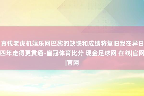 真钱老虎机娱乐网巴黎的缺憾和成绩将复旧我在异日四年走得更贯通-皇冠体育比分 现金足球网 在线|官网