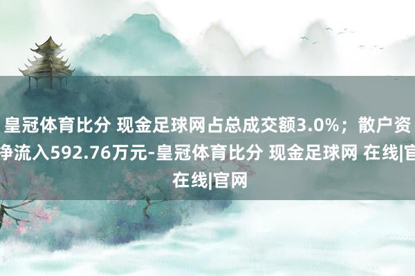 皇冠体育比分 现金足球网占总成交额3.0%；散户资金净流入592.76万元-皇冠体育比分 现金足球网 在线|官网