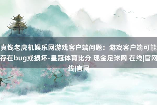 真钱老虎机娱乐网游戏客户端问题：游戏客户端可能存在bug或损坏-皇冠体育比分 现金足球网 在线|官网