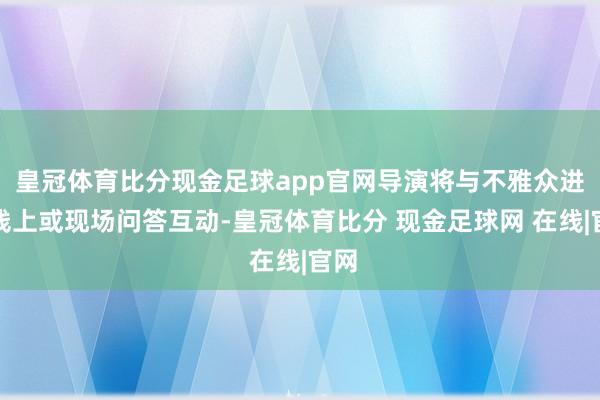 皇冠体育比分现金足球app官网导演将与不雅众进行线上或现场问答互动-皇冠体育比分 现金足球网 在线|官网