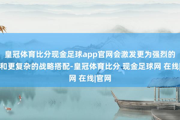 皇冠体育比分现金足球app官网会激发更为强烈的反抗和更复杂的战略搭配-皇冠体育比分 现金足球网 在线|官网