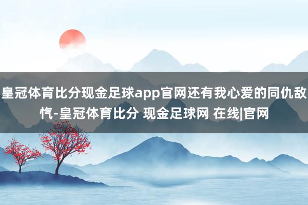 皇冠体育比分现金足球app官网还有我心爱的同仇敌忾-皇冠体育比分 现金足球网 在线|官网