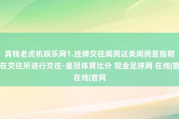 真钱老虎机娱乐网1.挂牌交往阛阓这类阛阓是指期权在交往所进行交往-皇冠体育比分 现金足球网 在线|官网