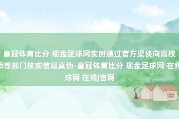 皇冠体育比分 现金足球网实时通过官方渠谈向高校、教师等部门核实信息真伪-皇冠体育比分 现金足球网 在线|官网