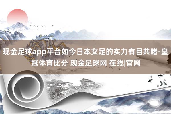 现金足球app平台如今日本女足的实力有目共睹-皇冠体育比分 现金足球网 在线|官网