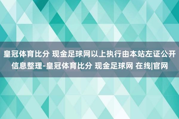 皇冠体育比分 现金足球网以上执行由本站左证公开信息整理-皇冠体育比分 现金足球网 在线|官网