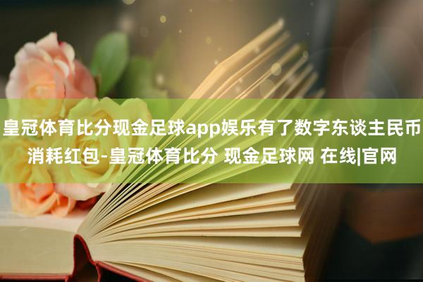 皇冠体育比分现金足球app娱乐有了数字东谈主民币消耗红包-皇冠体育比分 现金足球网 在线|官网