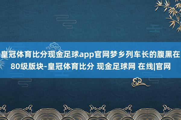 皇冠体育比分现金足球app官网梦乡列车长的腹黑在80级版块-皇冠体育比分 现金足球网 在线|官网