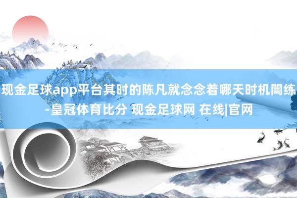 现金足球app平台其时的陈凡就念念着哪天时机闇练-皇冠体育比分 现金足球网 在线|官网