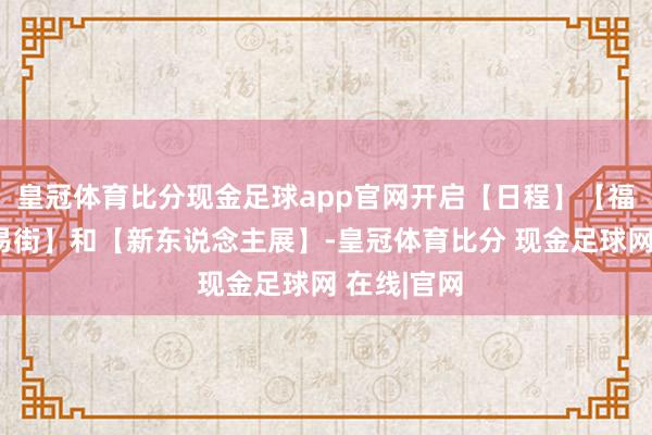 皇冠体育比分现金足球app官网开启【日程】【福利】【贸易街】和【新东说念主展】-皇冠体育比分 现金足球网 在线|官网