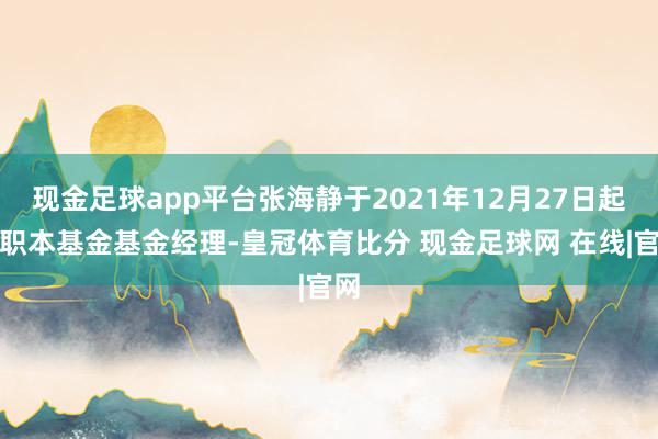 现金足球app平台张海静于2021年12月27日起任职本基金基金经理-皇冠体育比分 现金足球网 在线|官网