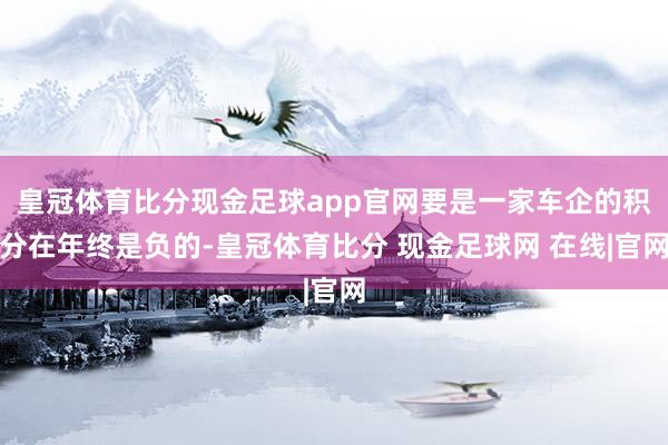 皇冠体育比分现金足球app官网要是一家车企的积分在年终是负的-皇冠体育比分 现金足球网 在线|官网