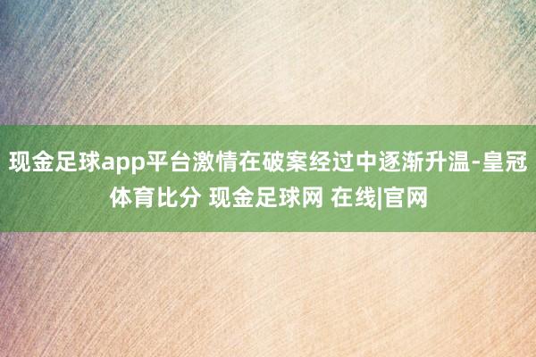 现金足球app平台激情在破案经过中逐渐升温-皇冠体育比分 现金足球网 在线|官网