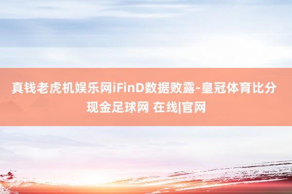 真钱老虎机娱乐网　　iFinD数据败露-皇冠体育比分 现金足球网 在线|官网