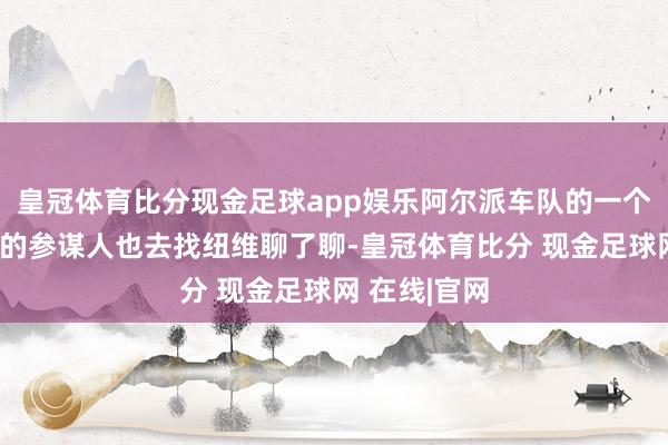 皇冠体育比分现金足球app娱乐阿尔派车队的一个叫布里奥泰的参谋人也去找纽维聊了聊-皇冠体育比分 现金足球网 在线|官网