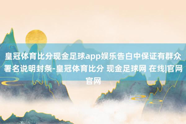 皇冠体育比分现金足球app娱乐告白中保证有群众署名说明封条-皇冠体育比分 现金足球网 在线|官网