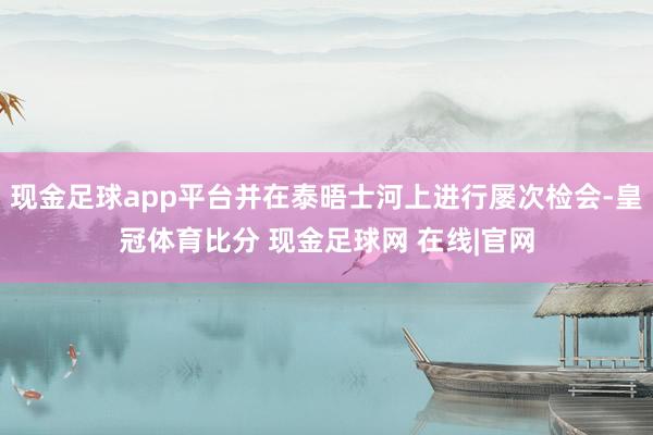 现金足球app平台并在泰晤士河上进行屡次检会-皇冠体育比分 现金足球网 在线|官网