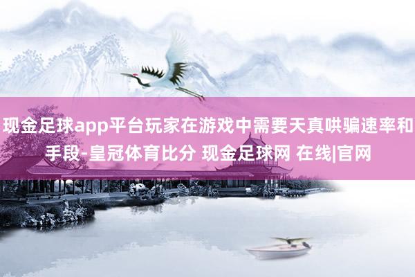 现金足球app平台玩家在游戏中需要天真哄骗速率和手段-皇冠体育比分 现金足球网 在线|官网