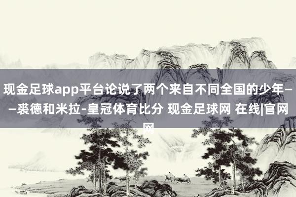 现金足球app平台论说了两个来自不同全国的少年——裘德和米拉-皇冠体育比分 现金足球网 在线|官网