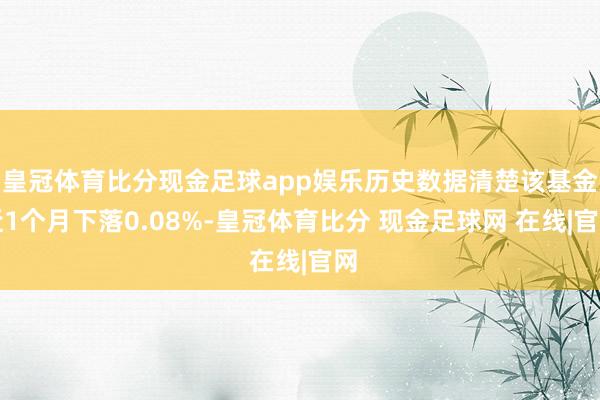 皇冠体育比分现金足球app娱乐历史数据清楚该基金近1个月下落0.08%-皇冠体育比分 现金足球网 在线|官网