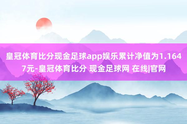 皇冠体育比分现金足球app娱乐累计净值为1.1647元-皇冠体育比分 现金足球网 在线|官网