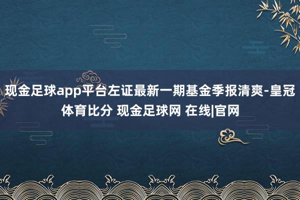 现金足球app平台左证最新一期基金季报清爽-皇冠体育比分 现金足球网 在线|官网