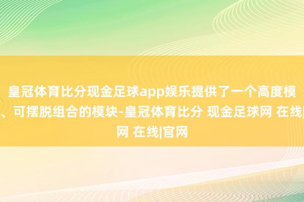 皇冠体育比分现金足球app娱乐提供了一个高度模块化、可摆脱组合的模块-皇冠体育比分 现金足球网 在线|官网