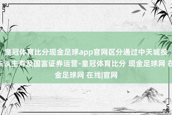 皇冠体育比分现金足球app官网区分通过中天城投、中融东谈主寿及国富证券运营-皇冠体育比分 现金足球网 在线|官网