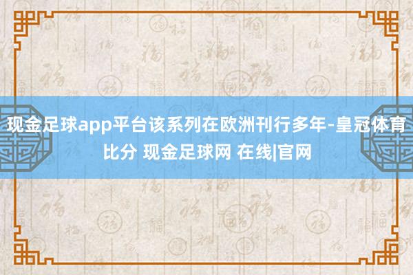 现金足球app平台该系列在欧洲刊行多年-皇冠体育比分 现金足球网 在线|官网