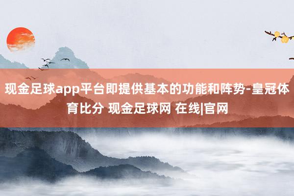 现金足球app平台即提供基本的功能和阵势-皇冠体育比分 现金足球网 在线|官网