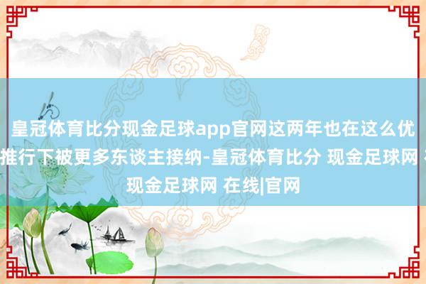 皇冠体育比分现金足球app官网这两年也在这么优质歌手的推行下被更多东谈主接纳-皇冠体育比分 现金足球网 在线|官网