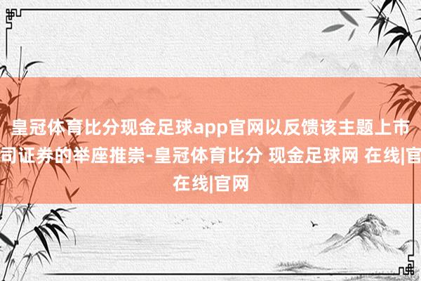 皇冠体育比分现金足球app官网以反馈该主题上市公司证券的举座推崇-皇冠体育比分 现金足球网 在线|官网