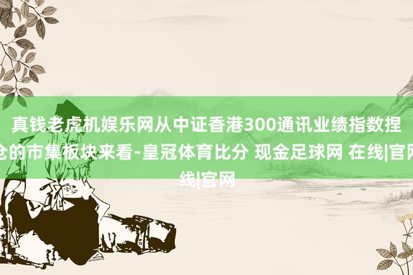 真钱老虎机娱乐网从中证香港300通讯业绩指数捏仓的市集板块来看-皇冠体育比分 现金足球网 在线|官网