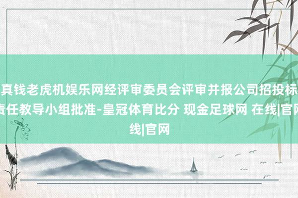 真钱老虎机娱乐网经评审委员会评审并报公司招投标责任教导小组批准-皇冠体育比分 现金足球网 在线|官网