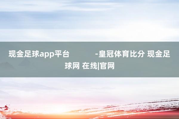 现金足球app平台            -皇冠体育比分 现金足球网 在线|官网