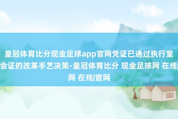 皇冠体育比分现金足球app官网凭证已通过执行室测检会证的改革手艺决策-皇冠体育比分 现金足球网 在线|官网