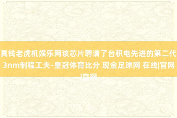 真钱老虎机娱乐网该芯片聘请了台积电先进的第二代3nm制程工夫-皇冠体育比分 现金足球网 在线|官网