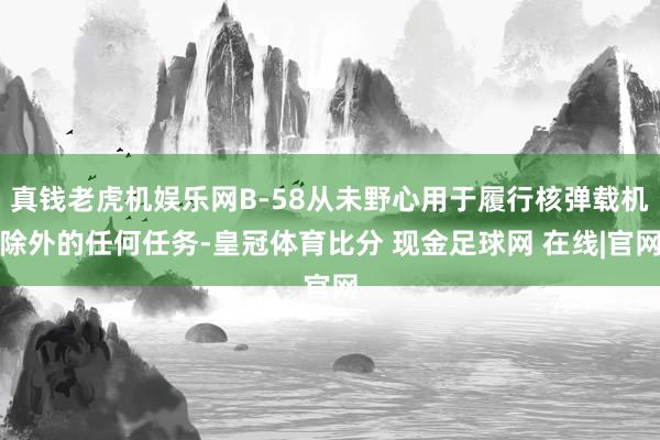 真钱老虎机娱乐网B-58从未野心用于履行核弹载机除外的任何任务-皇冠体育比分 现金足球网 在线|官网