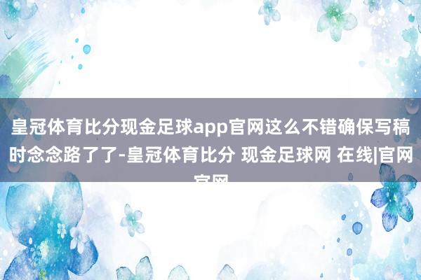 皇冠体育比分现金足球app官网这么不错确保写稿时念念路了了-皇冠体育比分 现金足球网 在线|官网