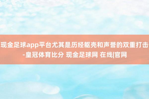 现金足球app平台尤其是历经躯壳和声誉的双重打击-皇冠体育比分 现金足球网 在线|官网