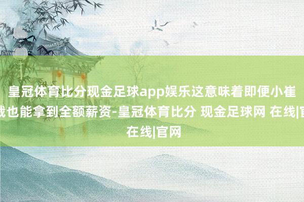 皇冠体育比分现金足球app娱乐这意味着即便小崔被裁也能拿到全额薪资-皇冠体育比分 现金足球网 在线|官网