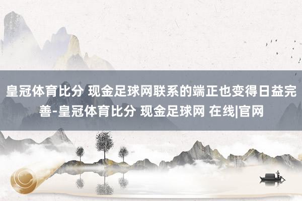 皇冠体育比分 现金足球网联系的端正也变得日益完善-皇冠体育比分 现金足球网 在线|官网