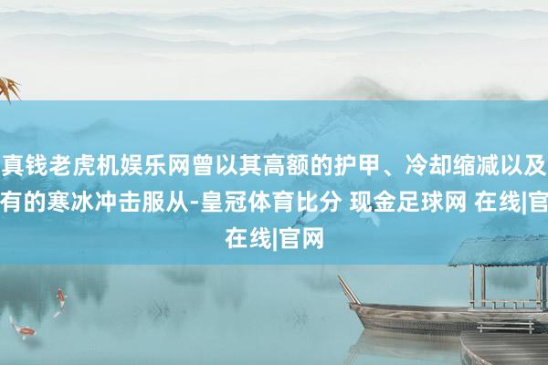 真钱老虎机娱乐网曾以其高额的护甲、冷却缩减以及特有的寒冰冲击服从-皇冠体育比分 现金足球网 在线|官网